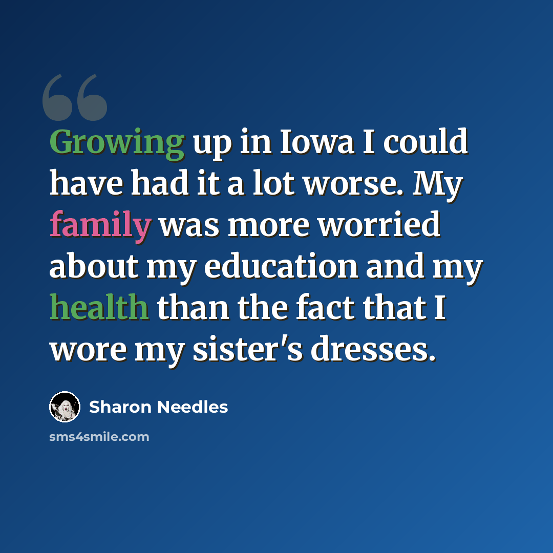 “Growing up in Iowa I could have had it a lot worse. My family was more worried about my education and my health than the fact that I wore my sister's dresses.” quote by Sharon Needles