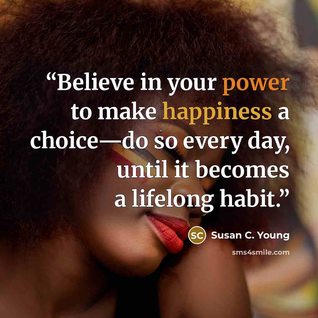 “Believe in your power to make happiness a choice—do so every day, until it becomes a lifelong habit.” quote by Susan C. Young