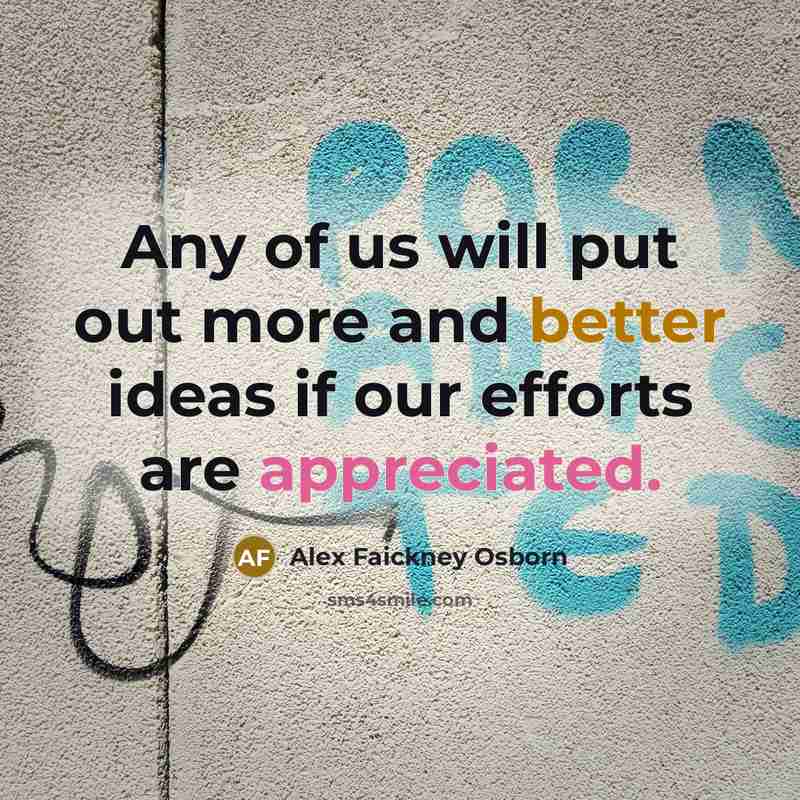 “Any of us will put out more and better ideas if our efforts are appreciated.” quote by Alex Faickney Osborn