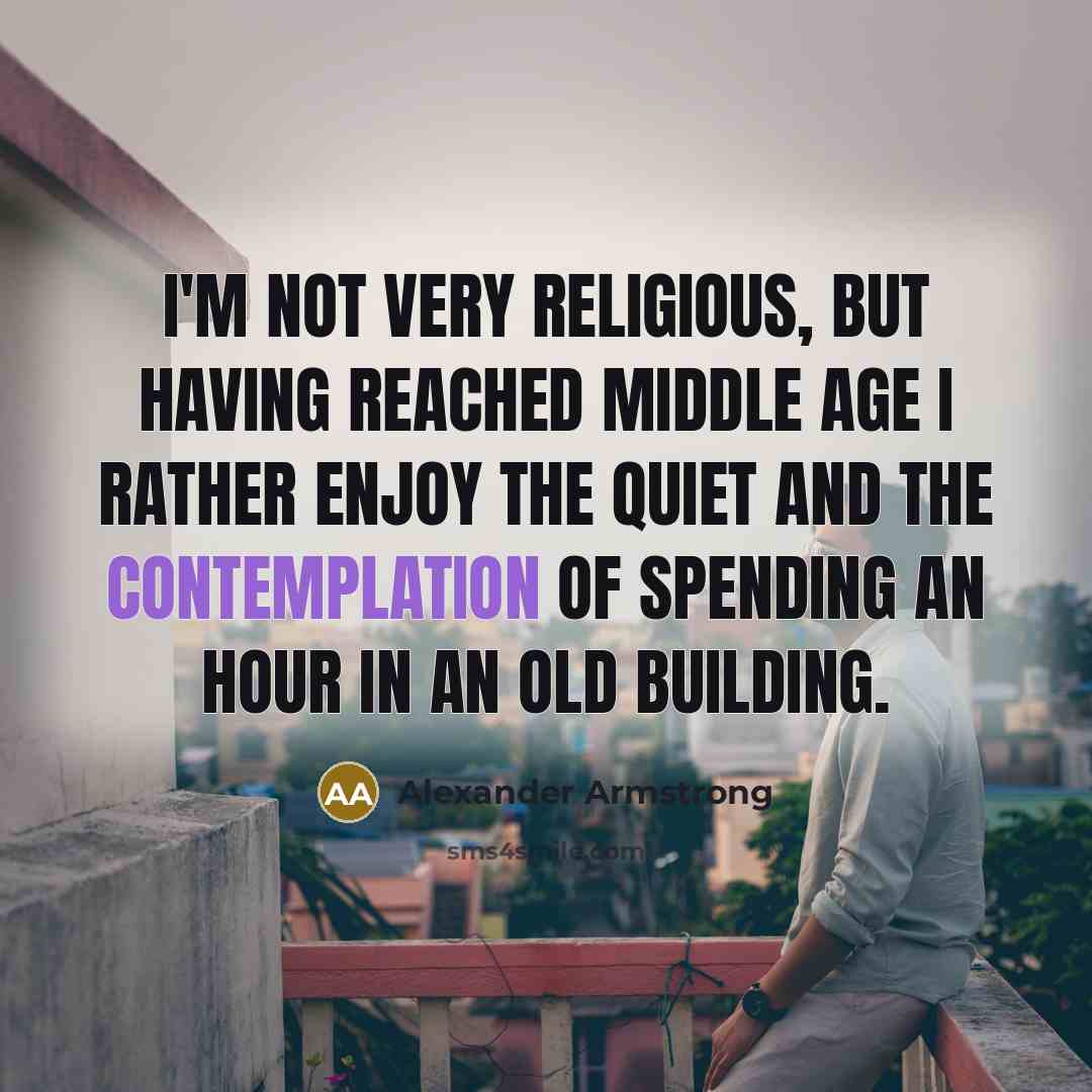“I'm not very religious, but having reached middle age I rather enjoy the quiet and the contemplation of spending an hour in an old building.” quote by Alexander Armstrong