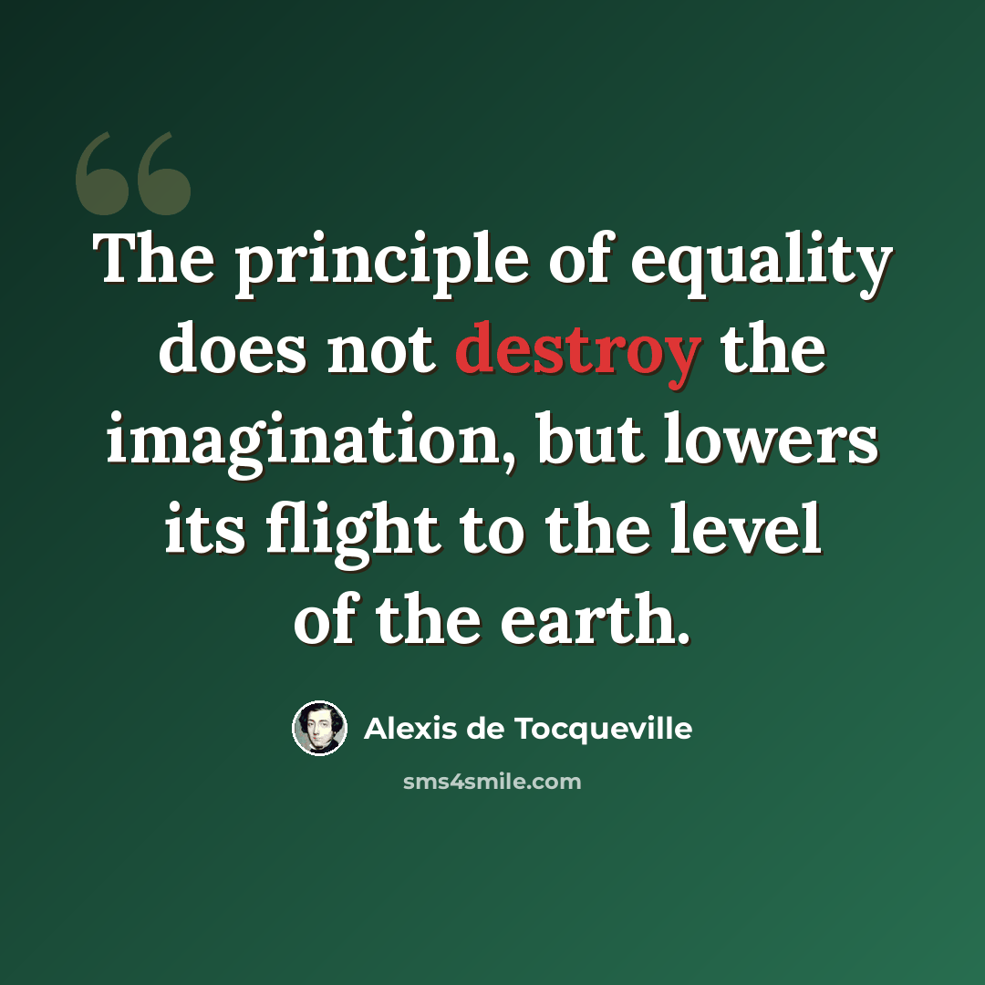 “The principle of equality does not destroy the imagination, but lowers its flight to the level of the earth.” quote by Alexis de Tocqueville