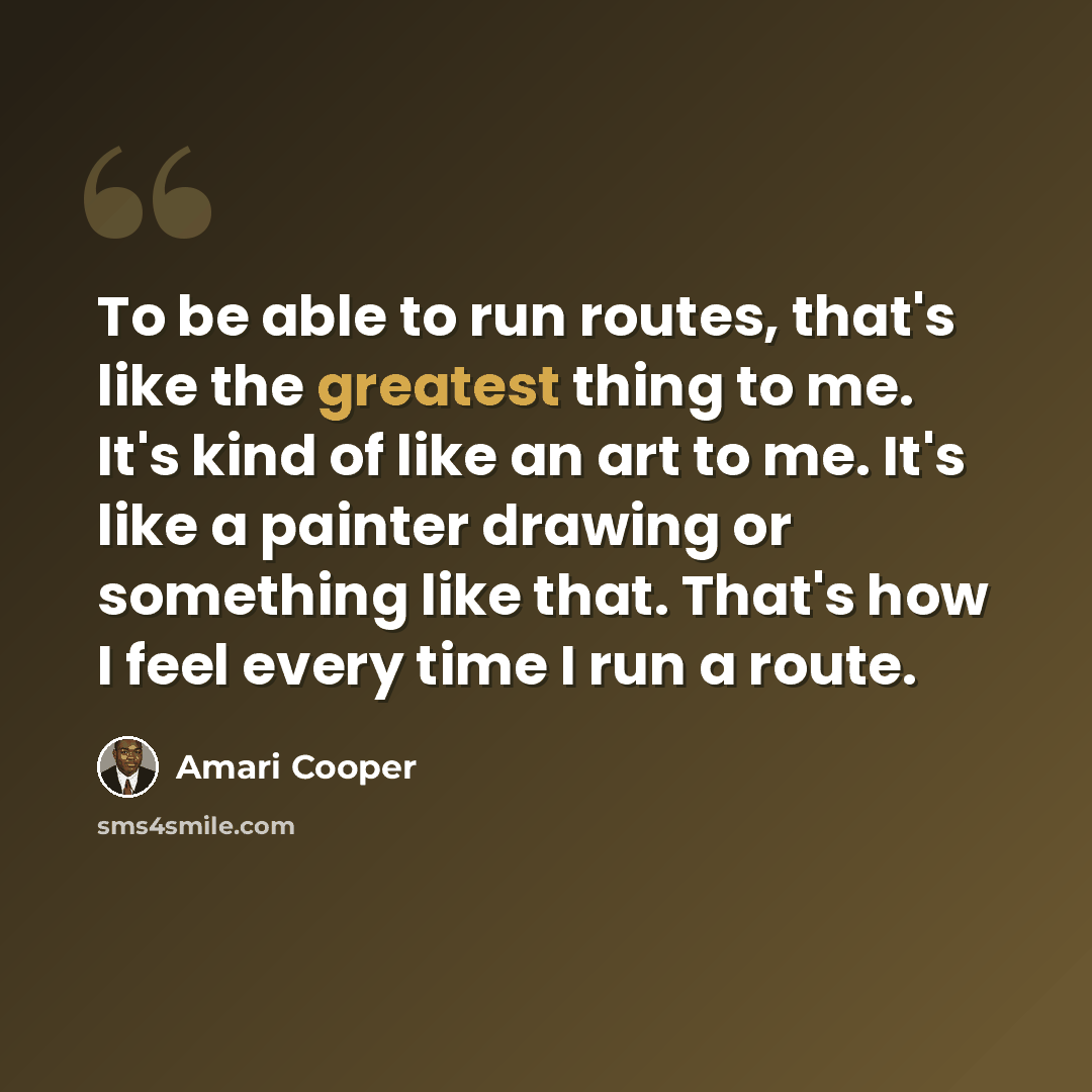 “To be able to run routes, that's like the greatest thing to me. It's kind of like an art to me. It's like a painter drawing or something like that. That's how I feel every time I run a route.” quote by Amari Cooper
