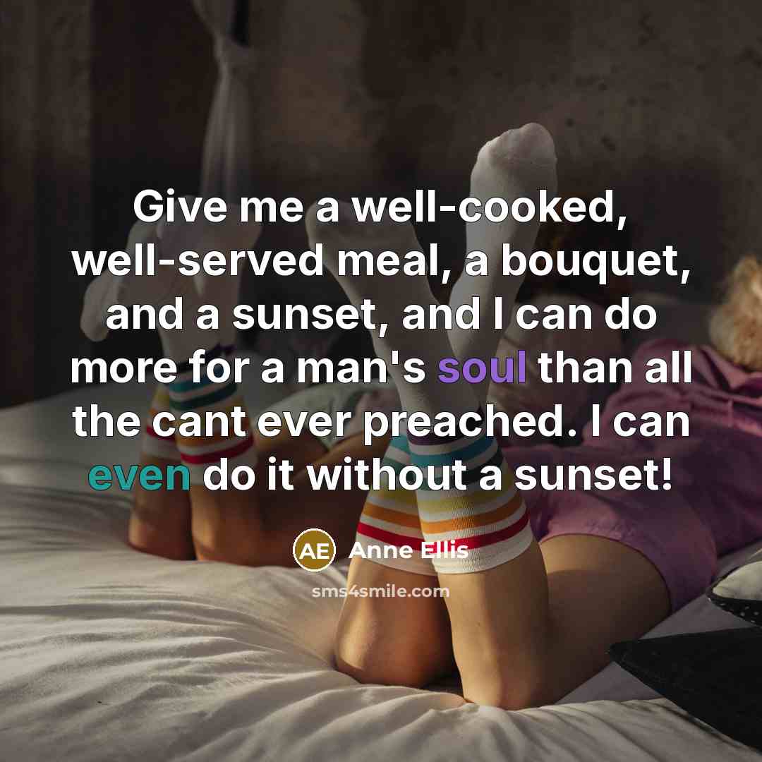 “Give me a well-cooked, well-served meal, a bouquet, and a sunset, and I can do more for a man's soul than all the cant ever preached. I can even do it without a sunset!” quote by Anne Ellis