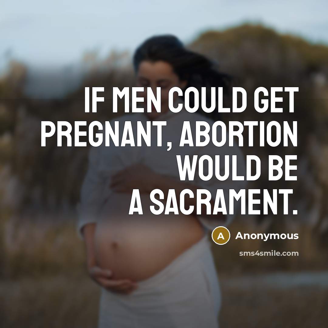 “If men could get pregnant, abortion would be a sacrament.” quote by Anonymous