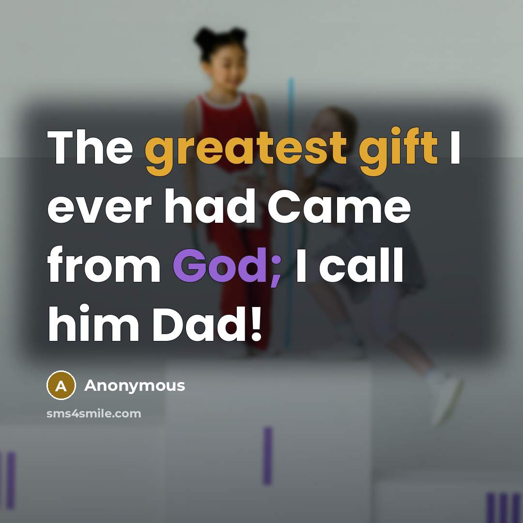 “The greatest gift I ever had Came from God; I call him Dad!” quote by Anonymous