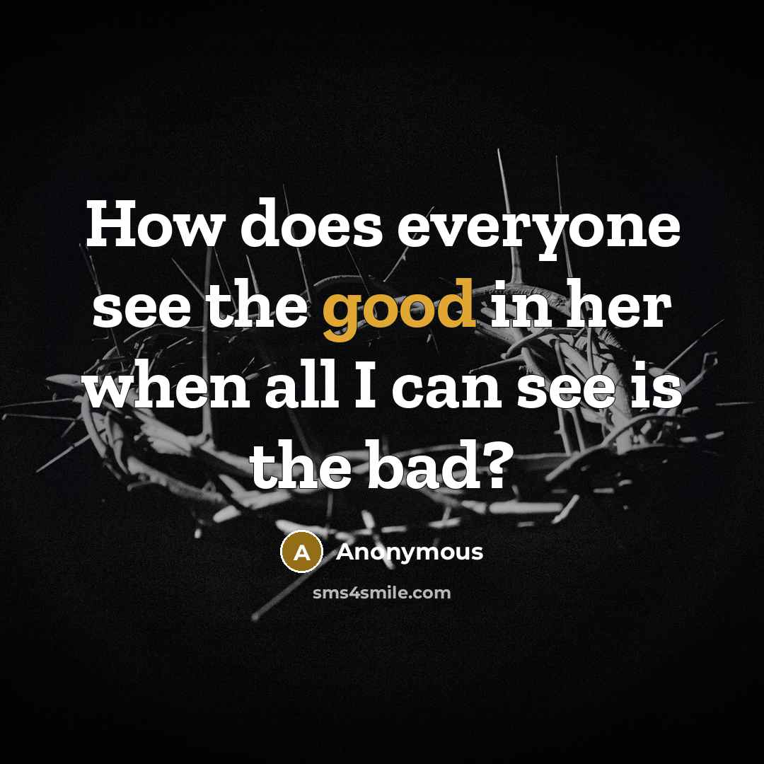 “How does everyone see the good in her when all I can see is the bad?” quote by Anonymous