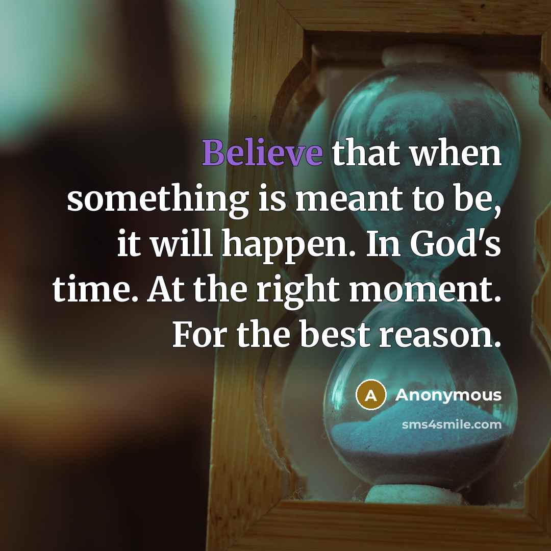 “Believe that when something is meant to be, it will happen. In God's time. At the right moment. For the best reason.” quote by Anonymous