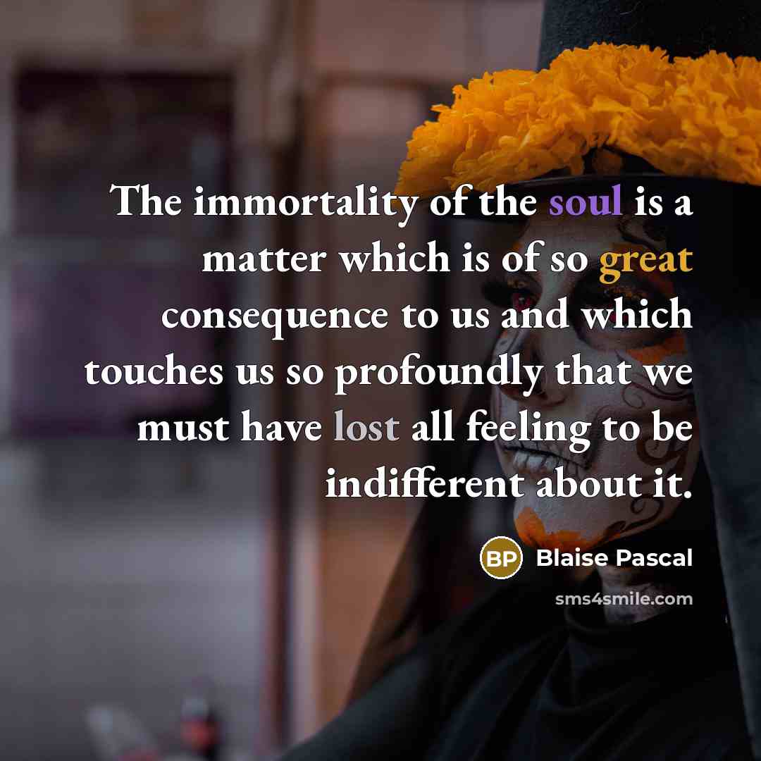 “The immortality of the soul is a matter which is of so great consequence to us and which touches us so profoundly that we must have lost all feeling to be indifferent about it.” quote by Blaise Pascal