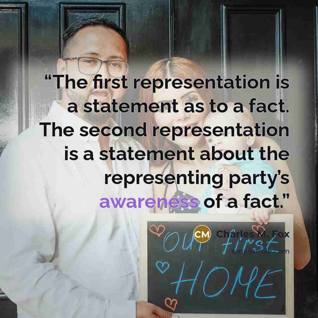“The first representation is a statement as to a fact. The second representation is a statement about the representing party’s awareness of a fact.” quote by Charles M. Fox