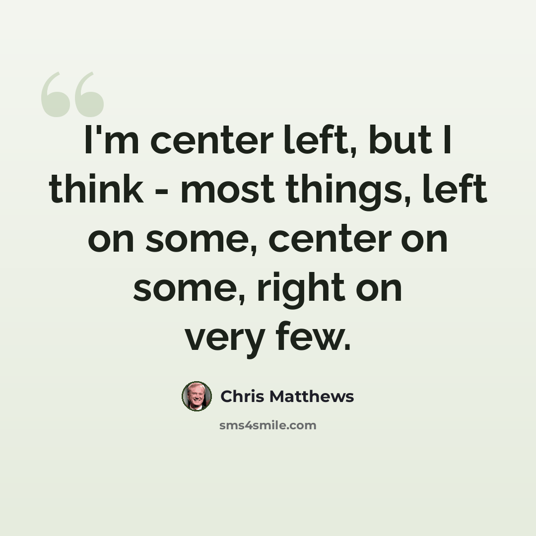 “I'm center left, but I think - most things, left on some, center on some, right on very few.” quote by Chris Matthews
