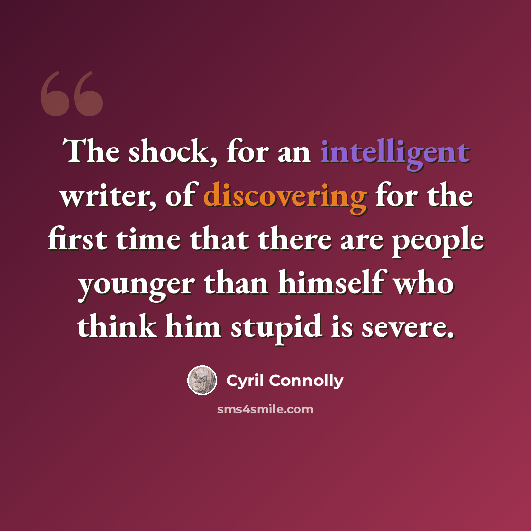 “The shock, for an intelligent writer, of discovering for the first time that there are people younger than himself who think him stupid is severe.” quote by Cyril Connolly
