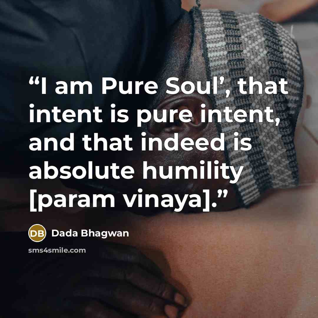 “I am Pure Soul’, that intent is pure intent, and that indeed is absolute humility [param vinaya].” quote by Dada Bhagwan