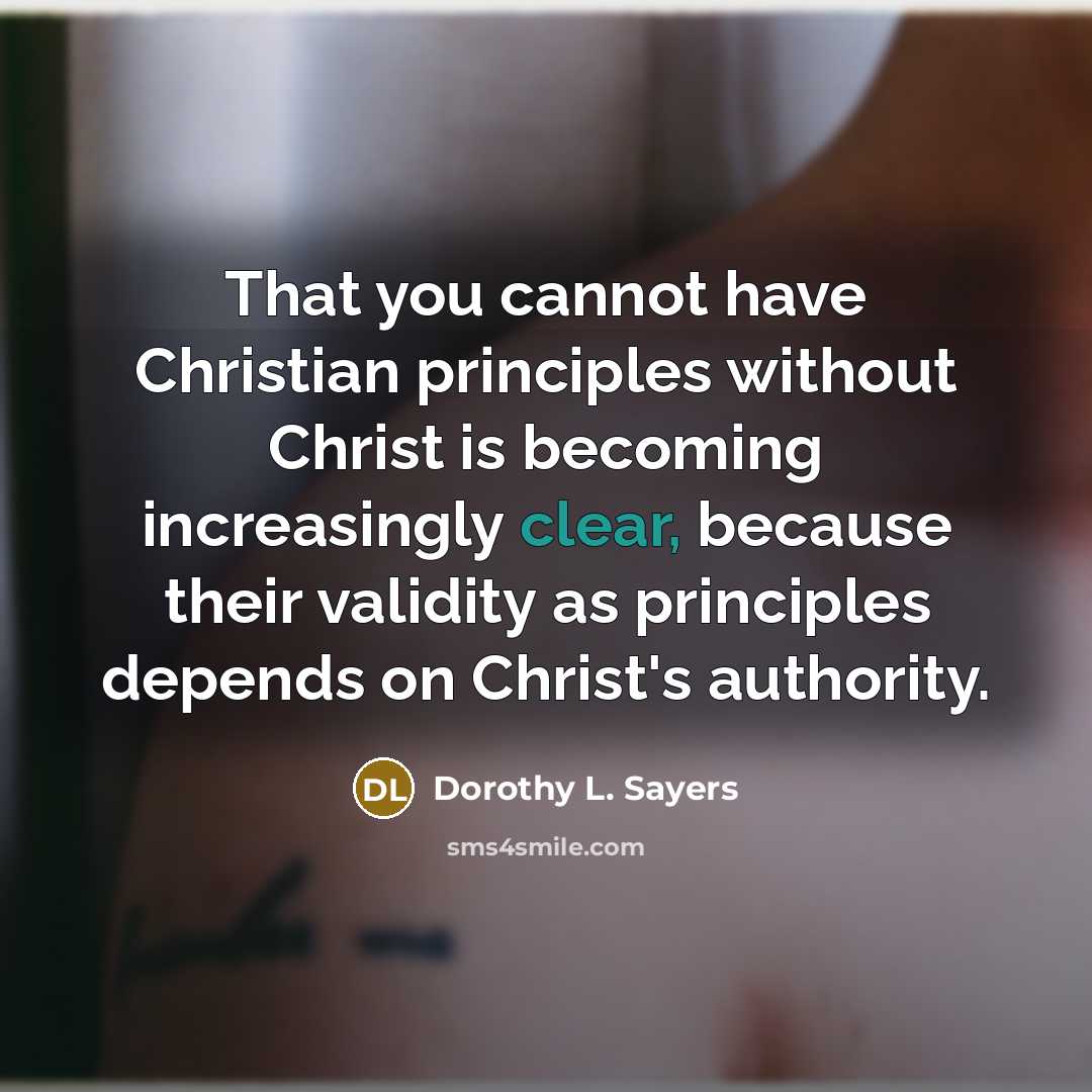 “That you cannot have Christian principles without Christ is becoming increasingly clear, because their validity as principles depends on Christ's authority.” quote by Dorothy L. Sayers