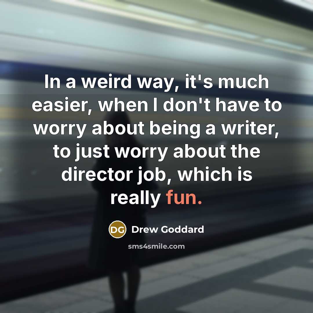 “In a weird way, it's much easier, when I don't have to worry about being a writer, to just worry about the director job, which is really fun.” quote by Drew Goddard