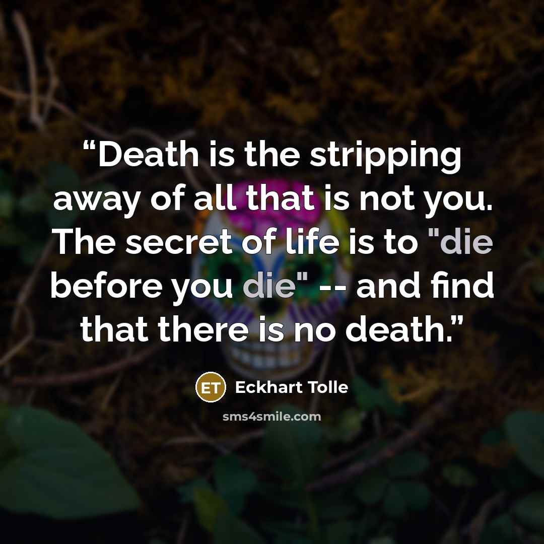 “Death is the stripping away of all that is not you. The secret of life is to "die before you die" -- and find that there is no death.” quote by Eckhart Tolle