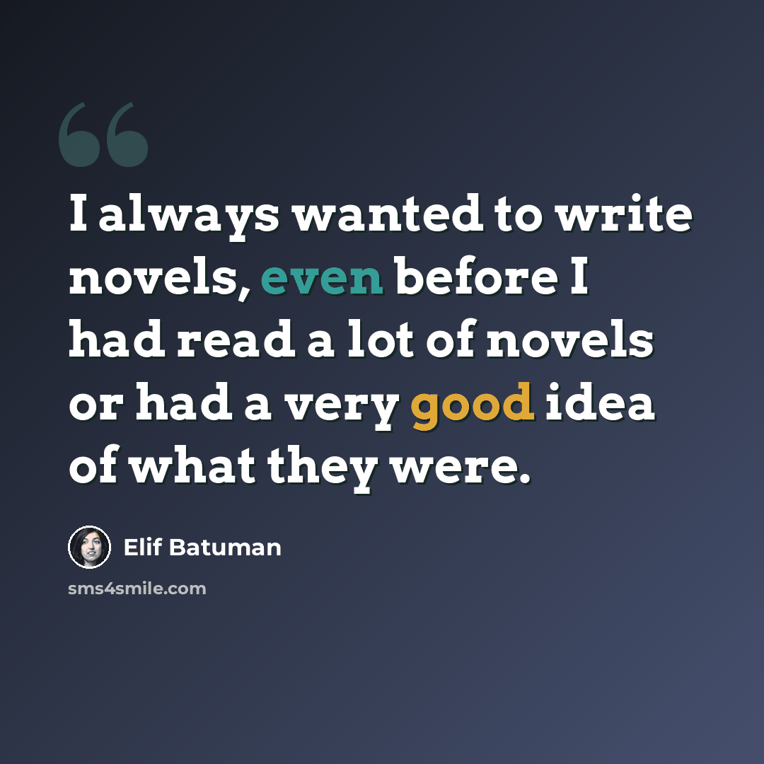 “I always wanted to write novels, even before I had read a lot of novels or had a very good idea of what they were.” quote by Elif Batuman