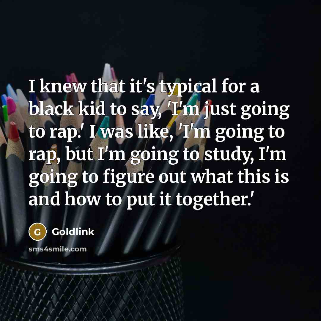“I knew that it's typical for a black kid to say, 'I'm just going to rap.' I was like, 'I'm going to rap, but I'm going to study, I'm going to figure out what this is and how to put it together.'” quote by Goldlink