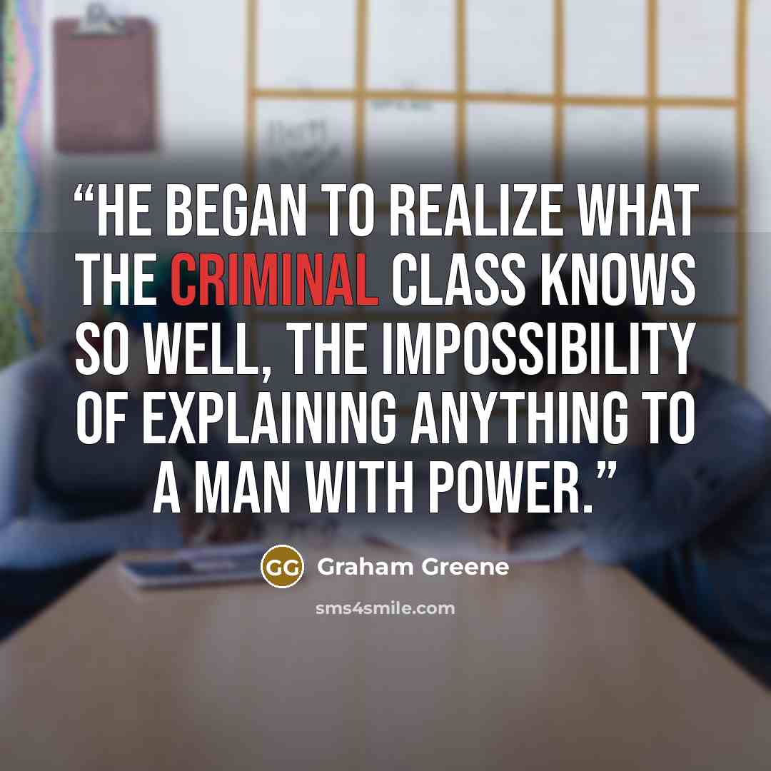 “He began to realize what the criminal class knows so well, the impossibility of explaining anything to a man with power.” quote by Graham Greene