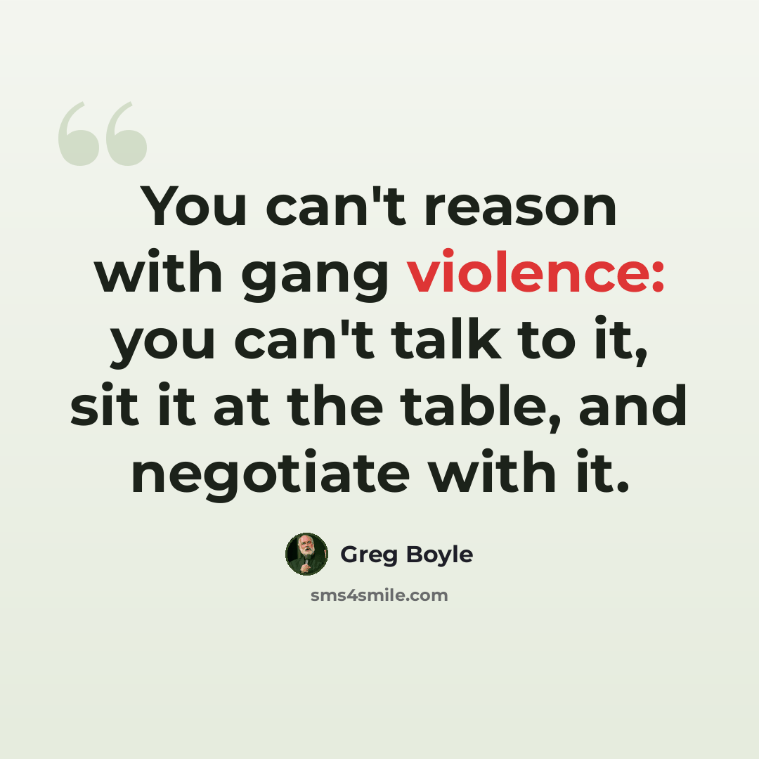 “You can't reason with gang violence: you can't talk to it, sit it at the table, and negotiate with it.” quote by Greg Boyle