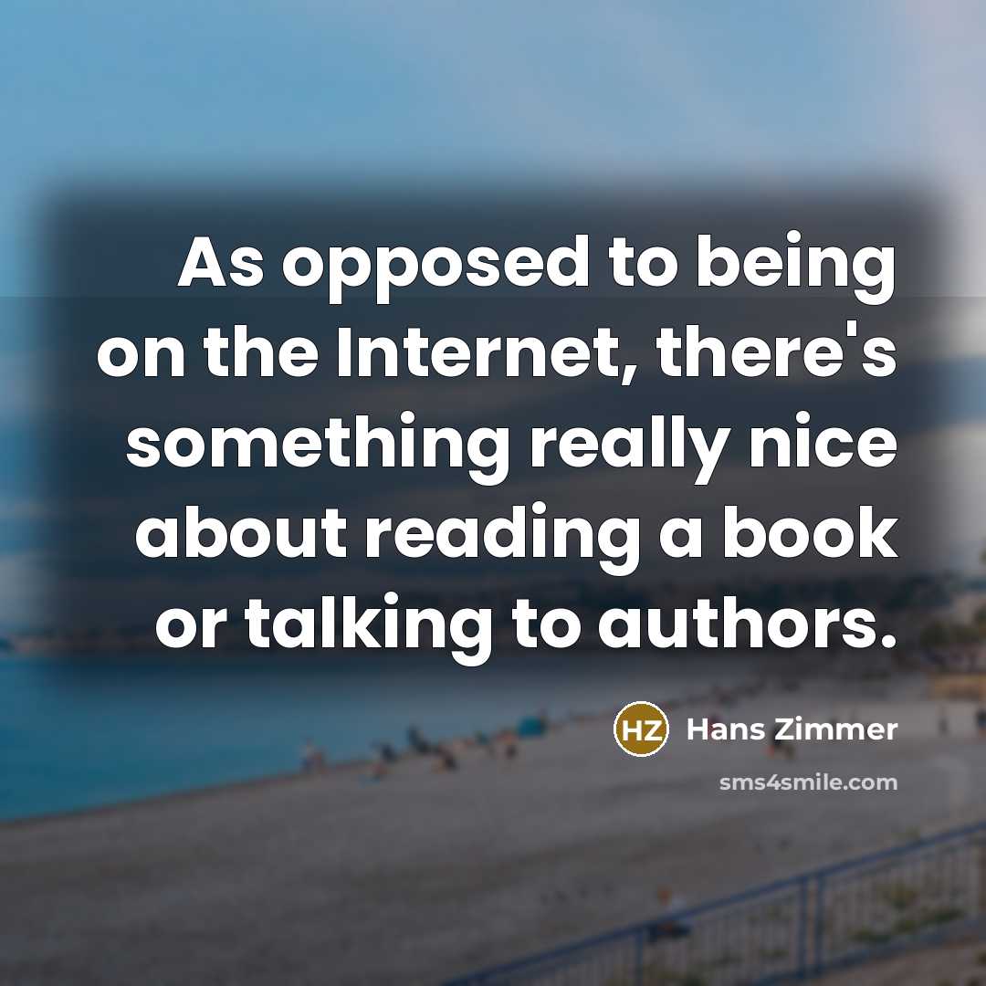 “As opposed to being on the Internet, there's something really nice about reading a book or talking to authors.” quote by Hans Zimmer