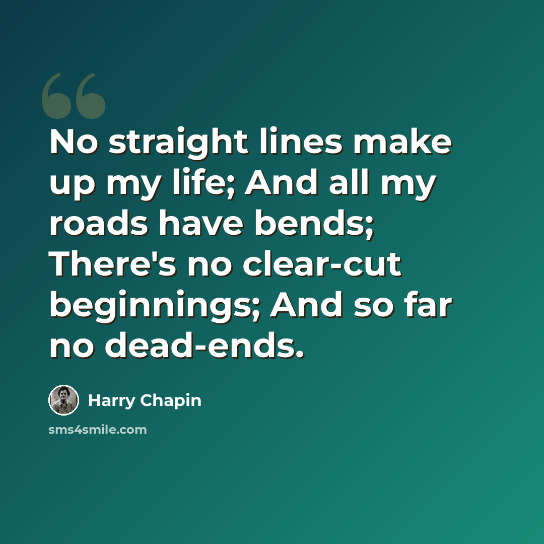 “No straight lines make up my life; And all my roads have bends; There's no clear-cut beginnings; And so far no dead-ends.” quote by Harry Chapin