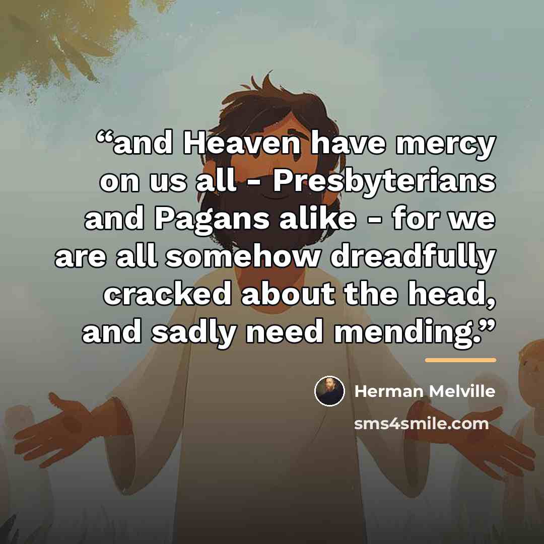 “and Heaven have mercy on us all - Presbyterians and Pagans alike - for we are all somehow dreadfully cracked about the head, and sadly need mending.” quote by Herman Melville