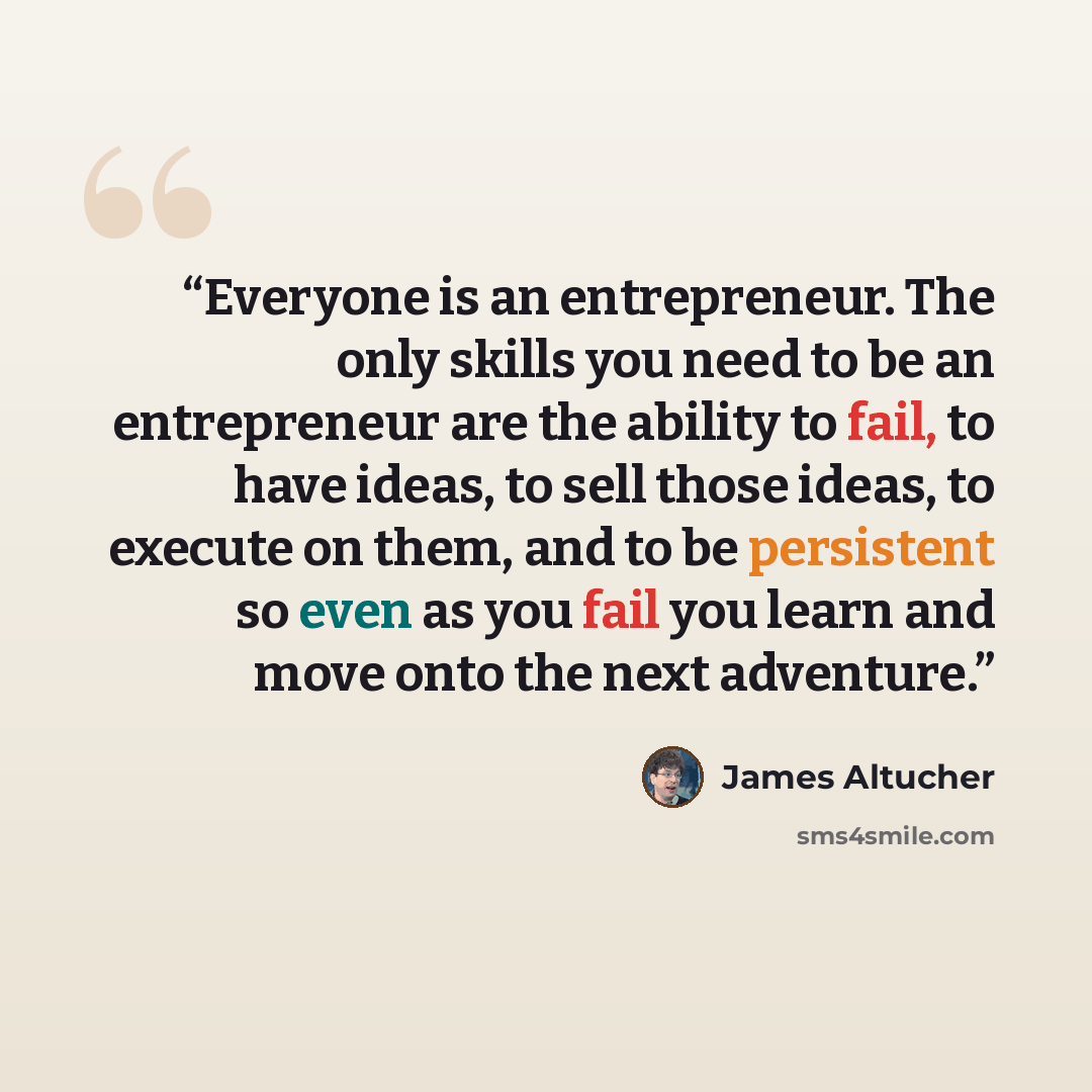 “Everyone is an entrepreneur. The only skills you need to be an entrepreneur are the ability to fail, to have ideas, to sell those ideas, to execute on them, and to be persistent so even as you fail you learn and move onto the next adventure.” quote by James Altucher