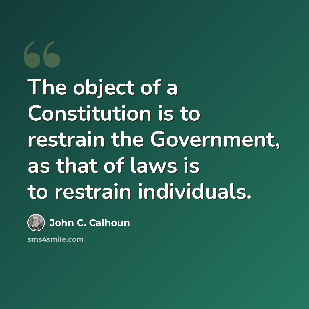 “The object of a Constitution is to restrain the Government, as that of laws is to restrain individuals.” quote by John C. Calhoun