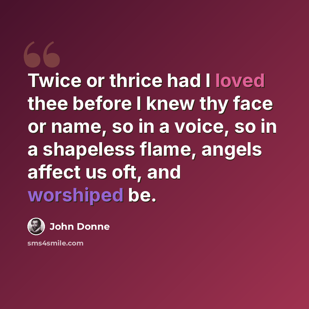 “Twice or thrice had I loved thee before I knew thy face or name, so in a voice, so in a shapeless flame, angels affect us oft, and worshiped be.” quote by John Donne
