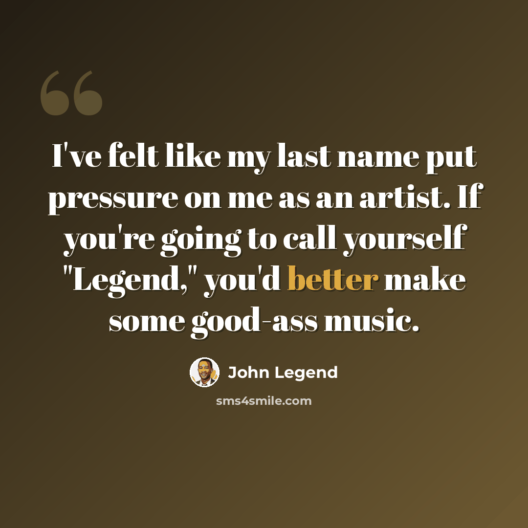 “I've felt like my last name put pressure on me as an artist. If you're going to call yourself "Legend," you'd better make some good-ass music.” quote by John Legend