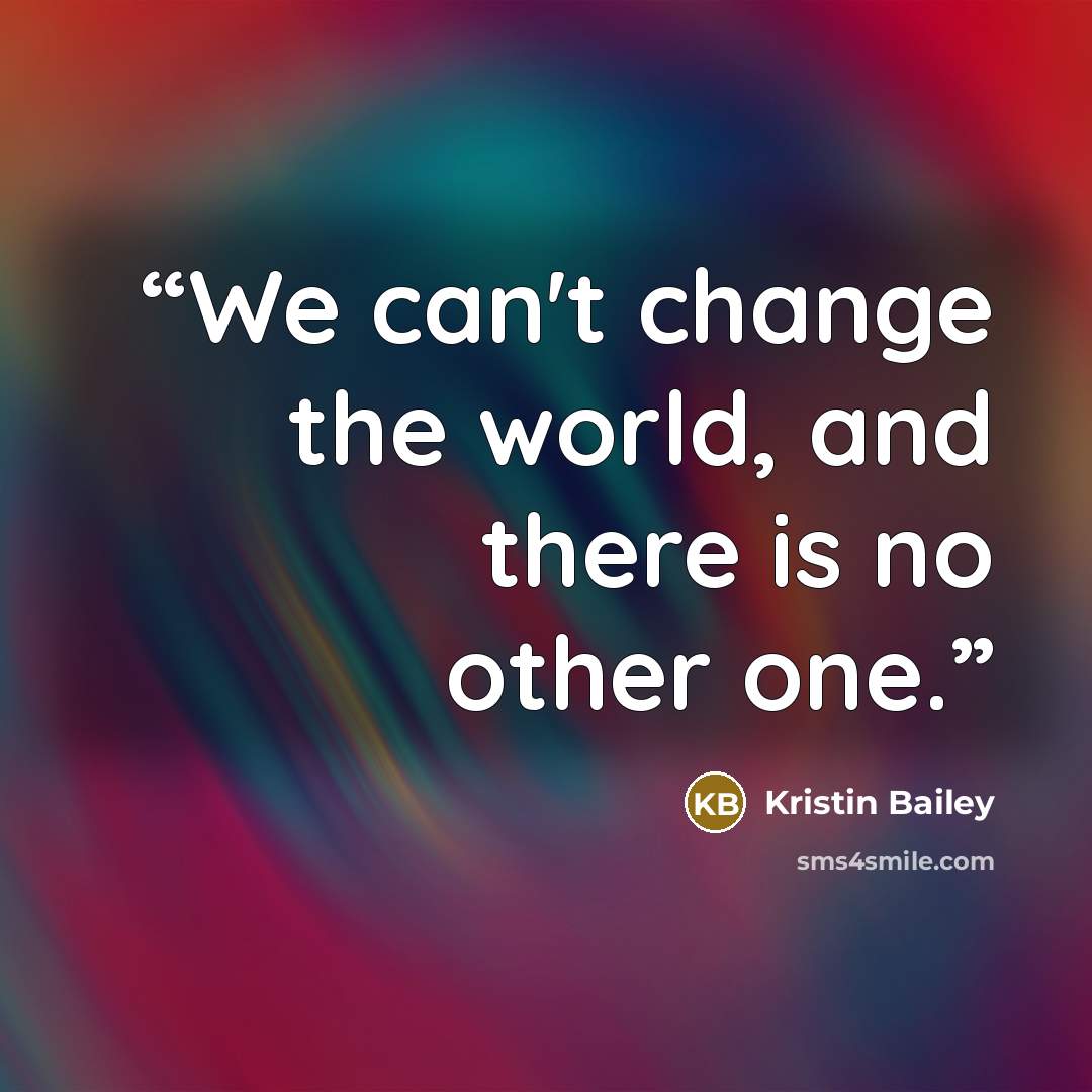 “We can't change the world, and there is no other one.” quote by Kristin Bailey