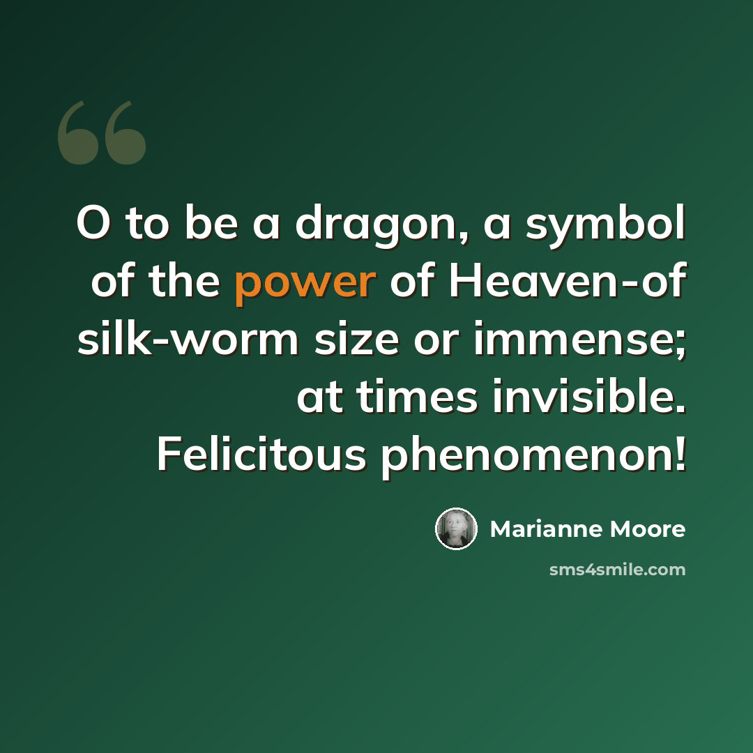 “O to be a dragon, a symbol of the power of Heaven-of silk-worm size or immense; at times invisible. Felicitous phenomenon!” quote by Marianne Moore