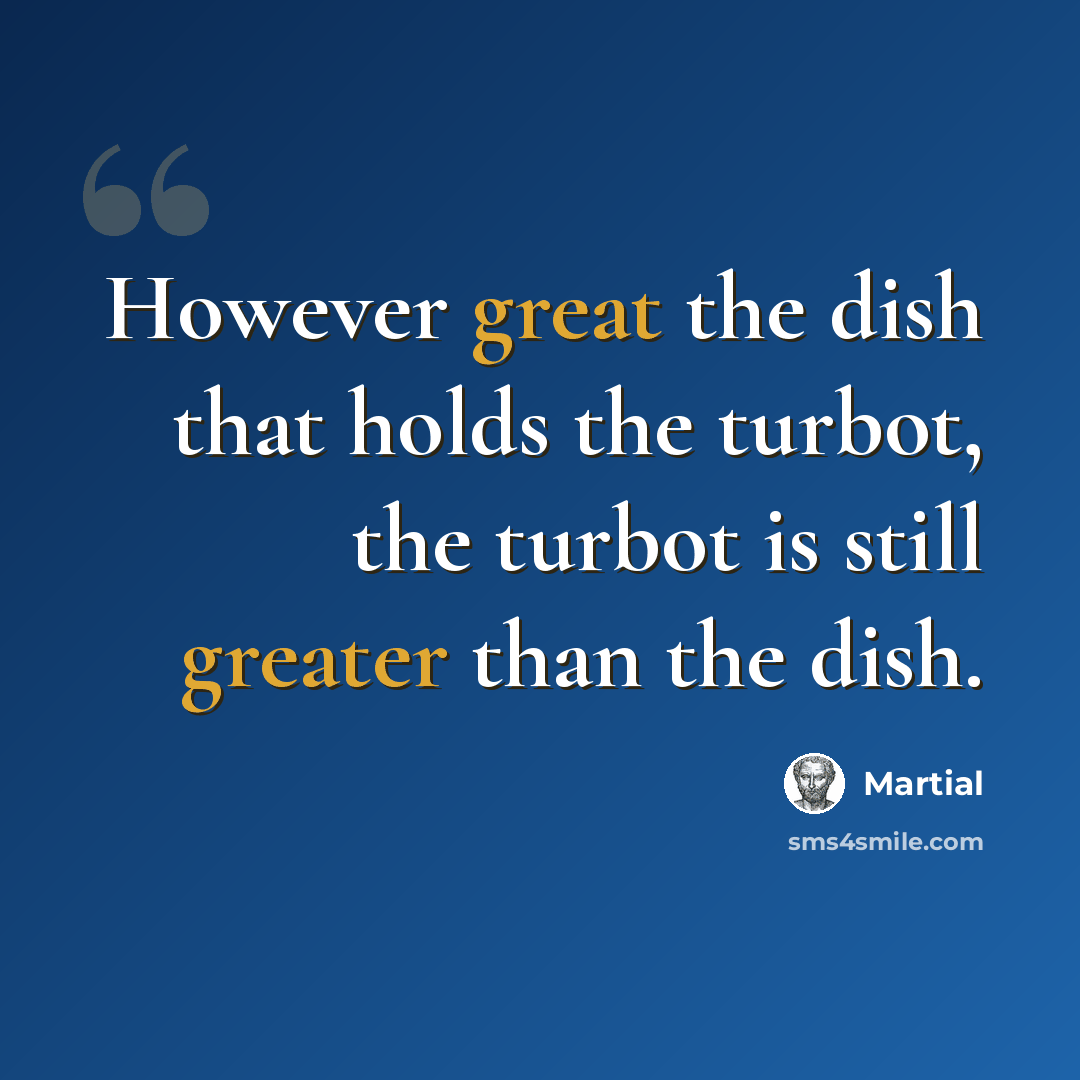 “However great the dish that holds the turbot, the turbot is still greater than the dish.” quote by Martial