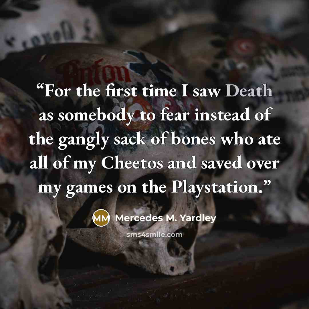 “For the first time I saw Death as somebody to fear instead of the gangly sack of bones who ate all of my Cheetos and saved over my games on the Playstation.” quote by Mercedes M. Yardley