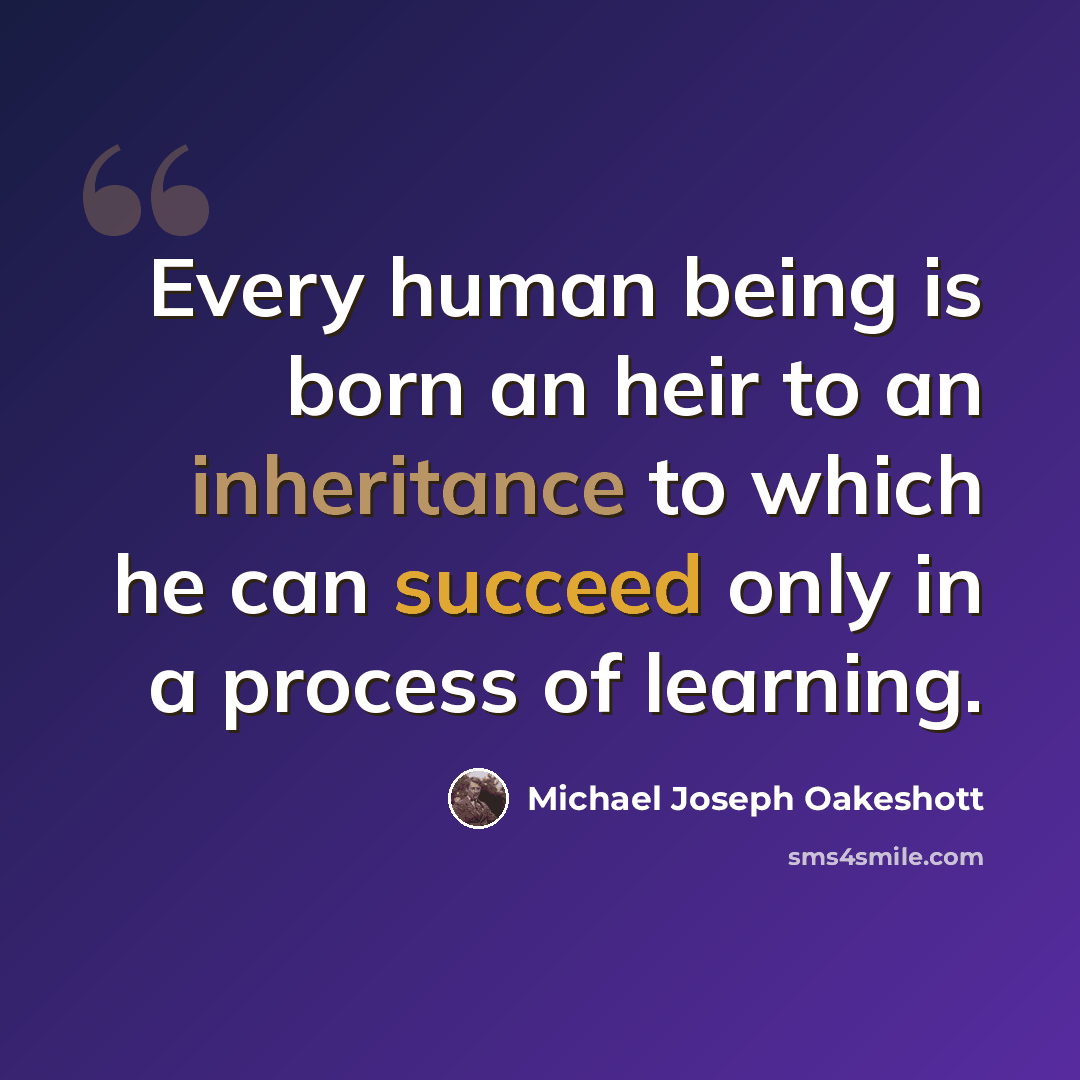 “Every human being is born an heir to an inheritance to which he can succeed only in a process of learning.” quote by Michael Joseph Oakeshott