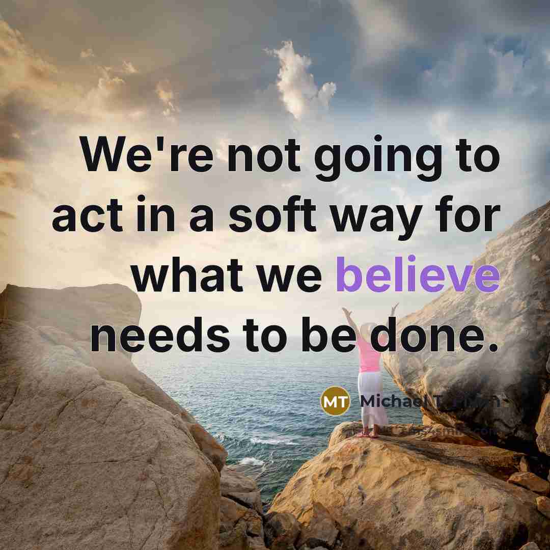 “We're not going to act in a soft way for what we believe needs to be done.” quote by Michael T. Flynn