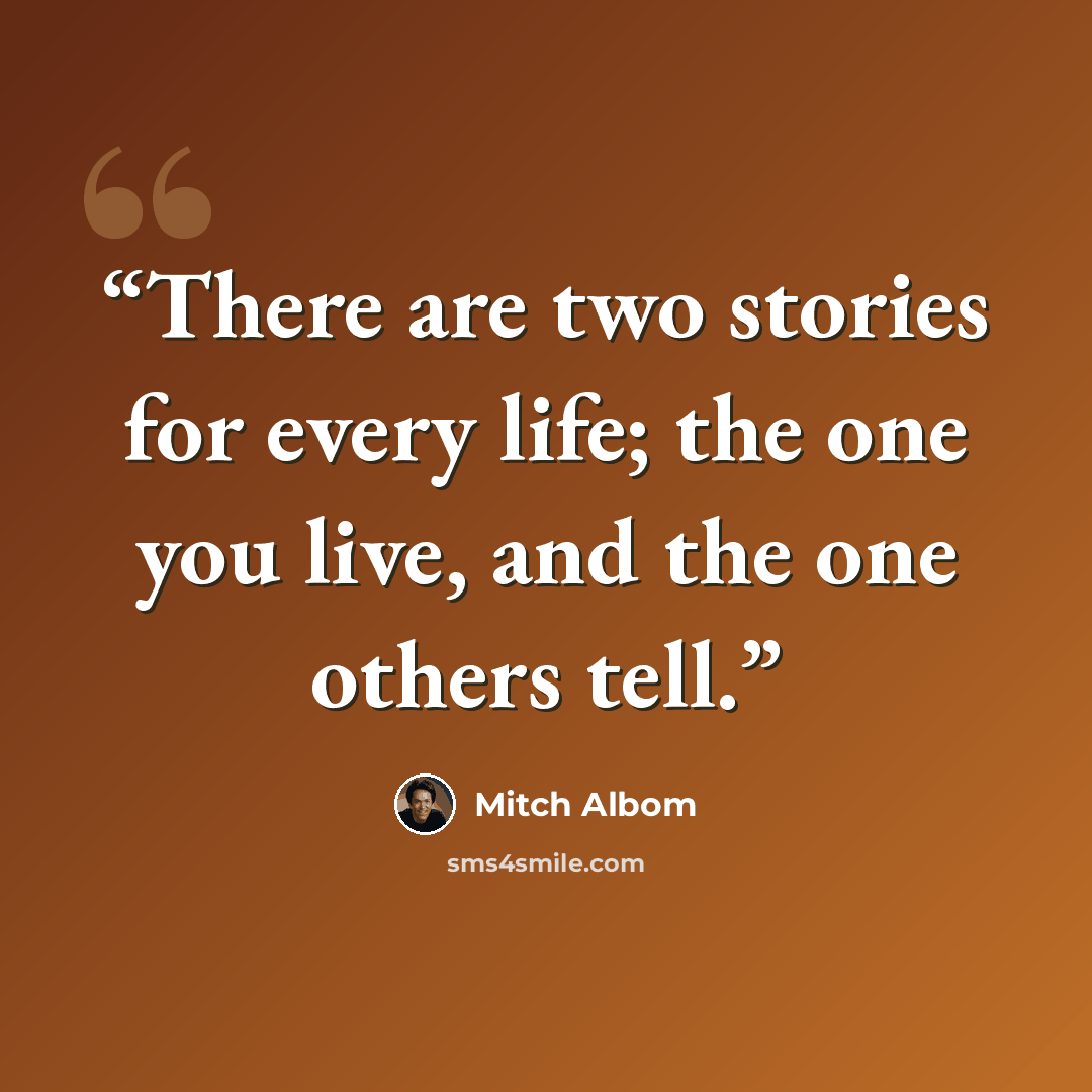 “There are two stories for every life; the one you live, and the one others tell.” quote by Mitch Albom