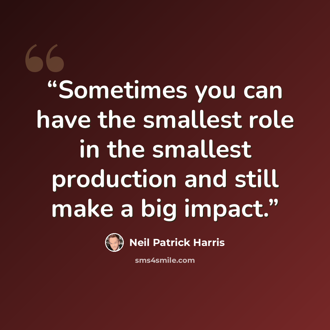 “Sometimes you can have the smallest role in the smallest production and still make a big impact.” quote by Neil Patrick Harris