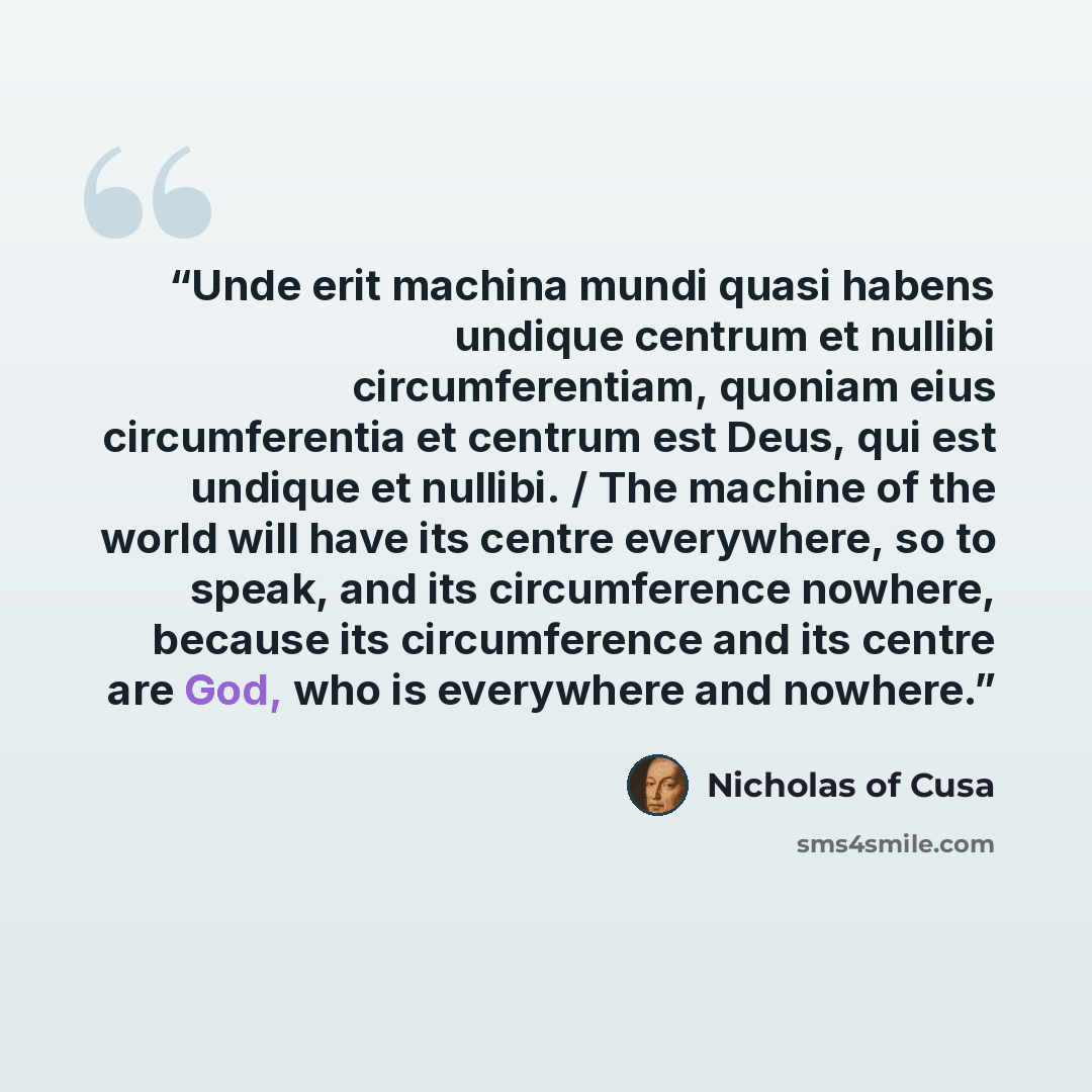 “Unde erit machina mundi quasi habens undique centrum et nullibi circumferentiam, quoniam eius circumferentia et centrum est Deus, qui est undique et nullibi. / The machine of the world will have its centre everywhere, so to speak, and its circumference nowhere, because its circumference and its…” quote by Nicholas of Cusa