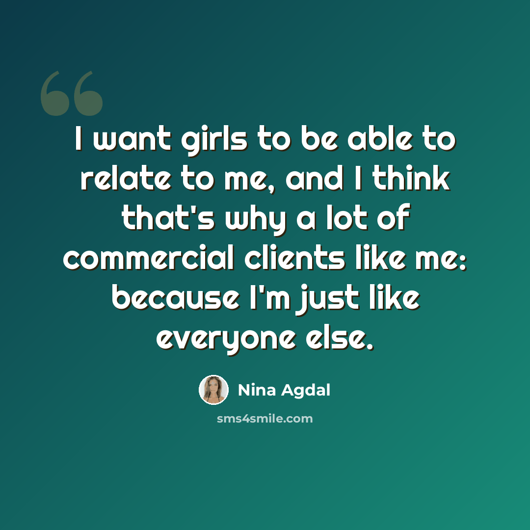 “I want girls to be able to relate to me, and I think that's why a lot of commercial clients like me: because I'm just like everyone else.” quote by Nina Agdal