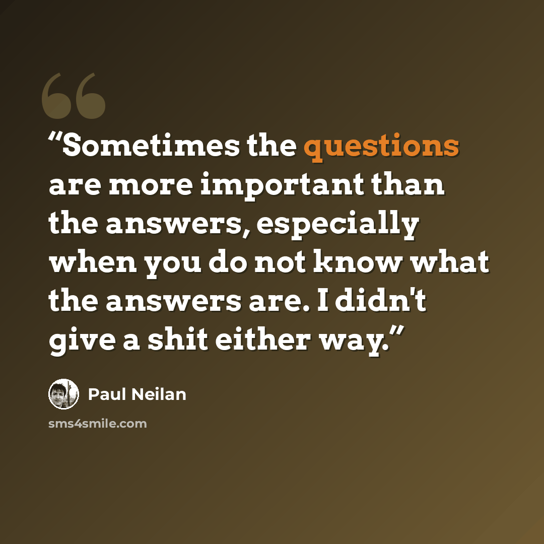 “Sometimes the questions are more important than the answers, especially when you do not know what the answers are. I didn't give a shit either way.” quote by Paul Neilan