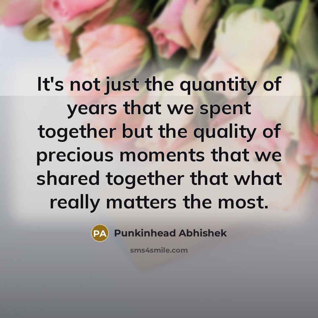 “It's not just the quantity of years that we spent together but the quality of precious moments that we shared together that what really matters the most.” quote by Punkinhead Abhishek