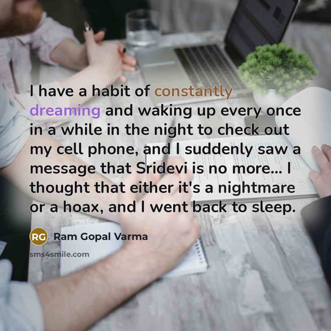 “I have a habit of constantly dreaming and waking up every once in a while in the night to check out my cell phone, and I suddenly saw a message that Sridevi is no more... I thought that either it's a nightmare or a hoax, and I went back to sleep.” quote by Ram Gopal Varma