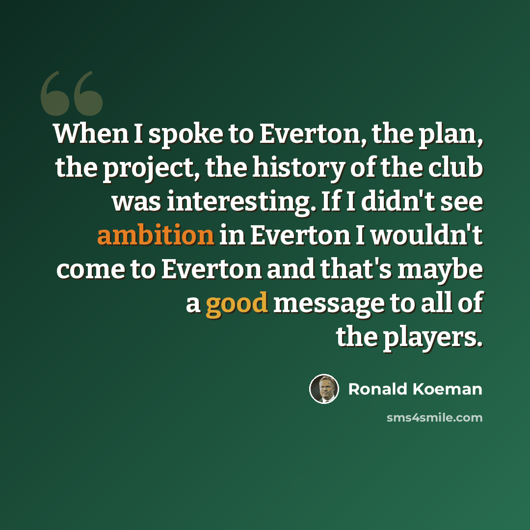 “When I spoke to Everton, the plan, the project, the history of the club was interesting. If I didn't see ambition in Everton I wouldn't come to Everton and that's maybe a good message to all of the players.” quote by Ronald Koeman