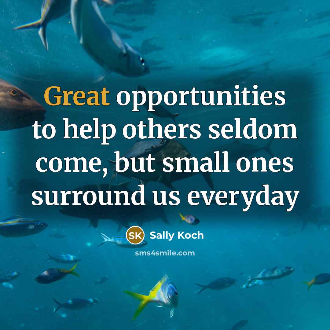 “Great opportunities to help others seldom come, but small ones surround us everyday” quote by SaLLY KOCH