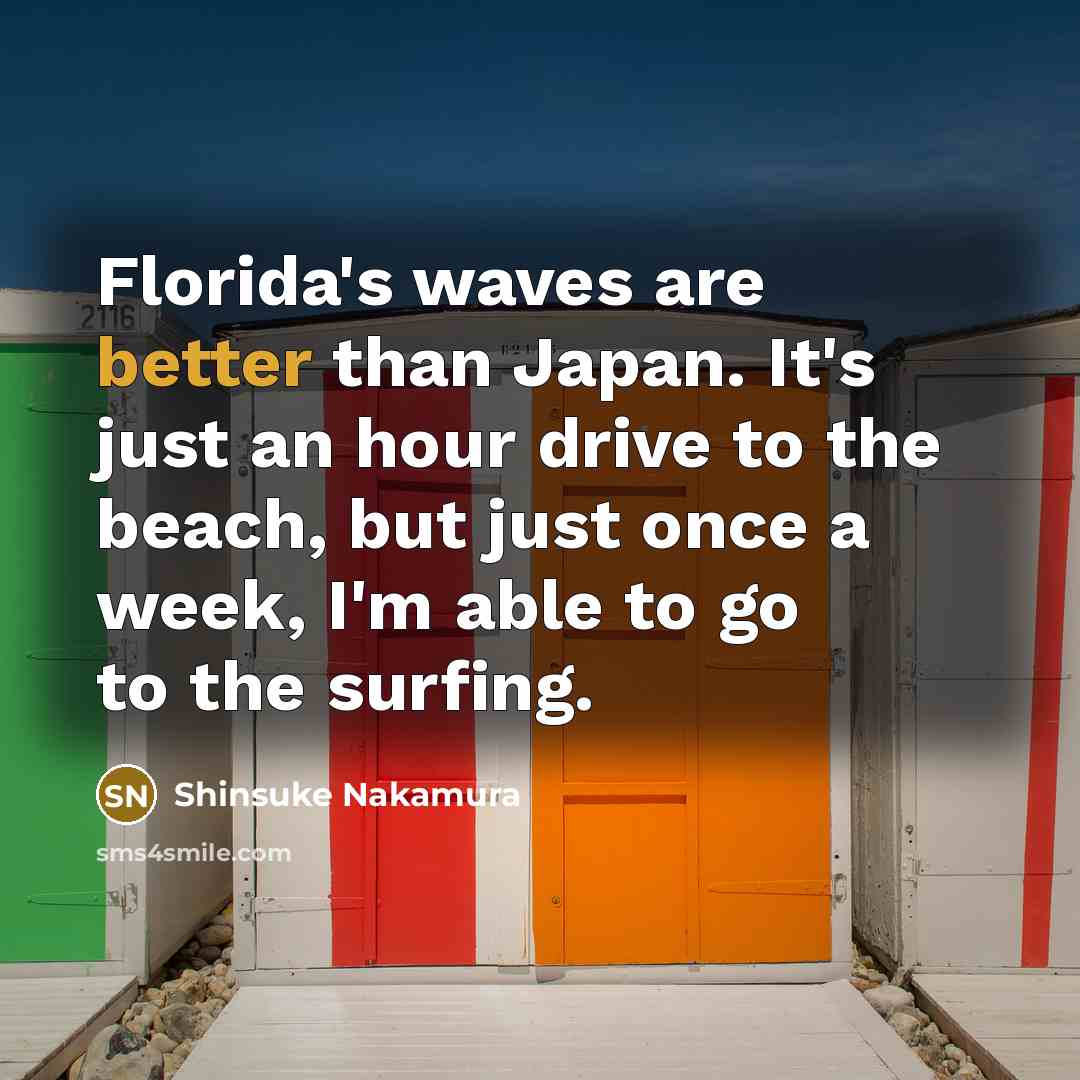 “Florida's waves are better than Japan. It's just an hour drive to the beach, but just once a week, I'm able to go to the surfing.” quote by Shinsuke Nakamura