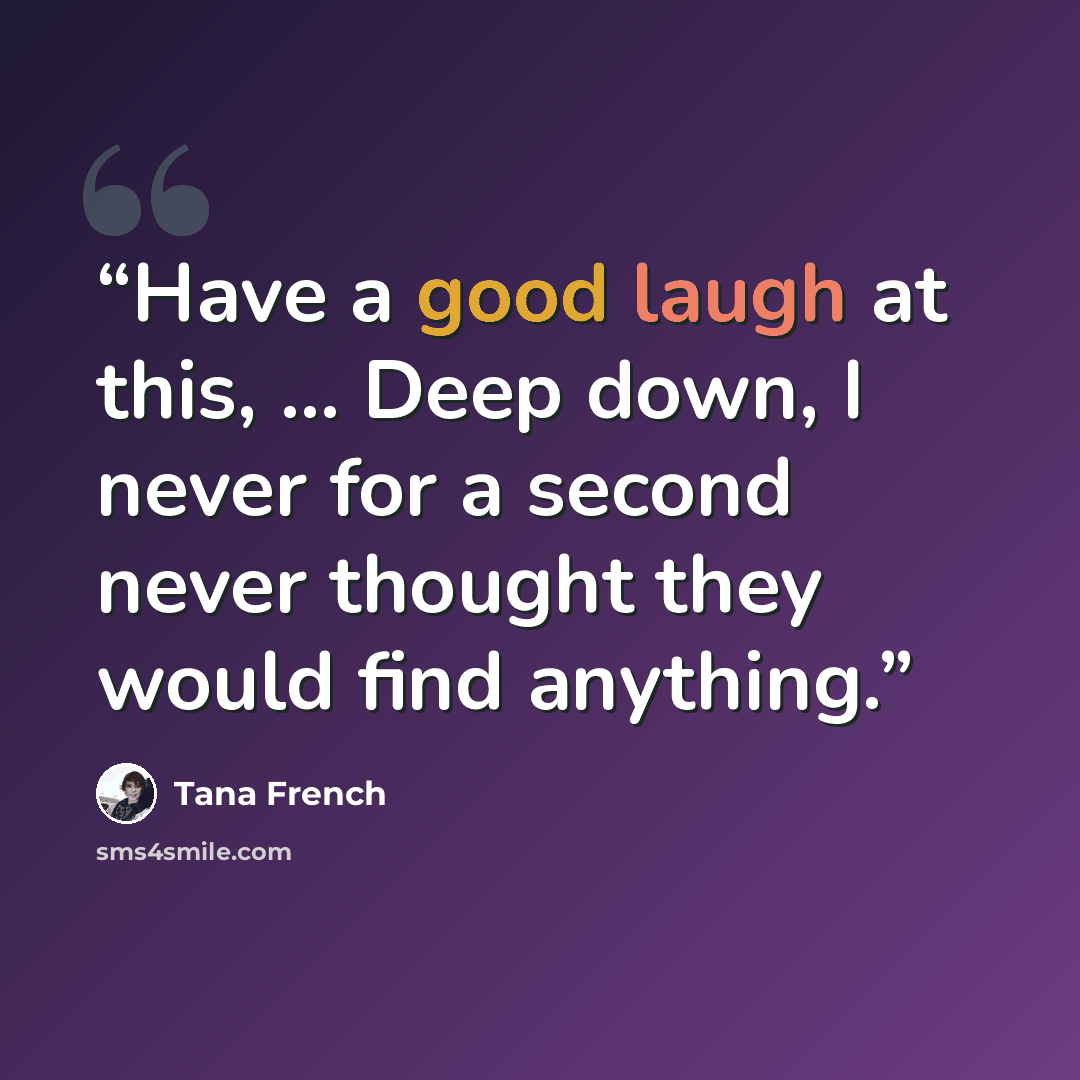 “Have a good laugh at this, ... Deep down, I never for a second never thought they would find anything.” quote by Tana French