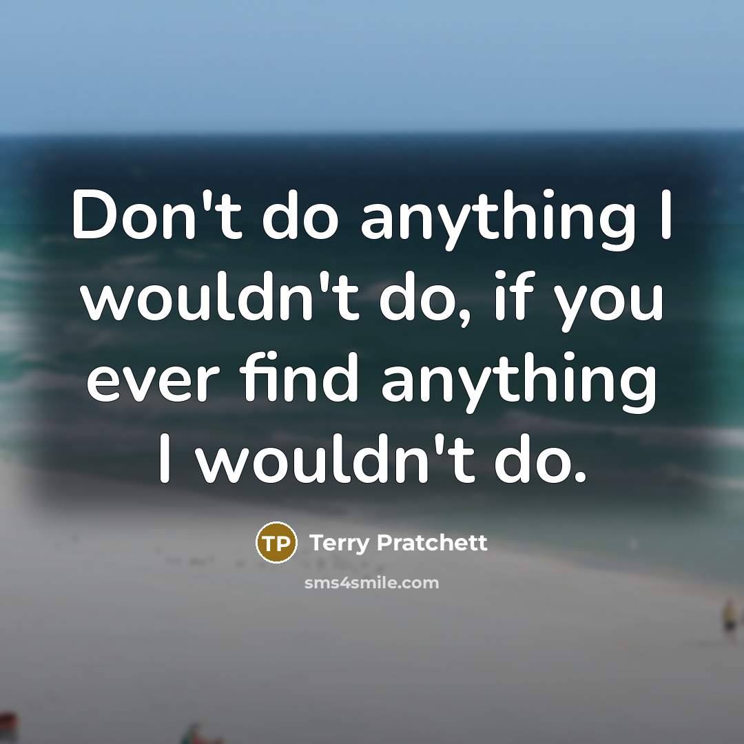 “Don't do anything I wouldn't do, if you ever find anything I wouldn't do.” quote by Terry Pratchett