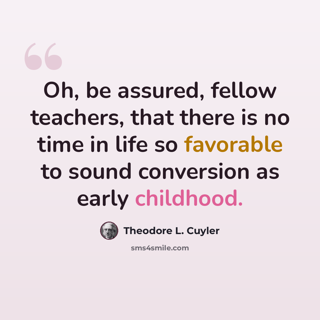 “Oh, be assured, fellow teachers, that there is no time in life so favorable to sound conversion as early childhood.” quote by Theodore L. Cuyler