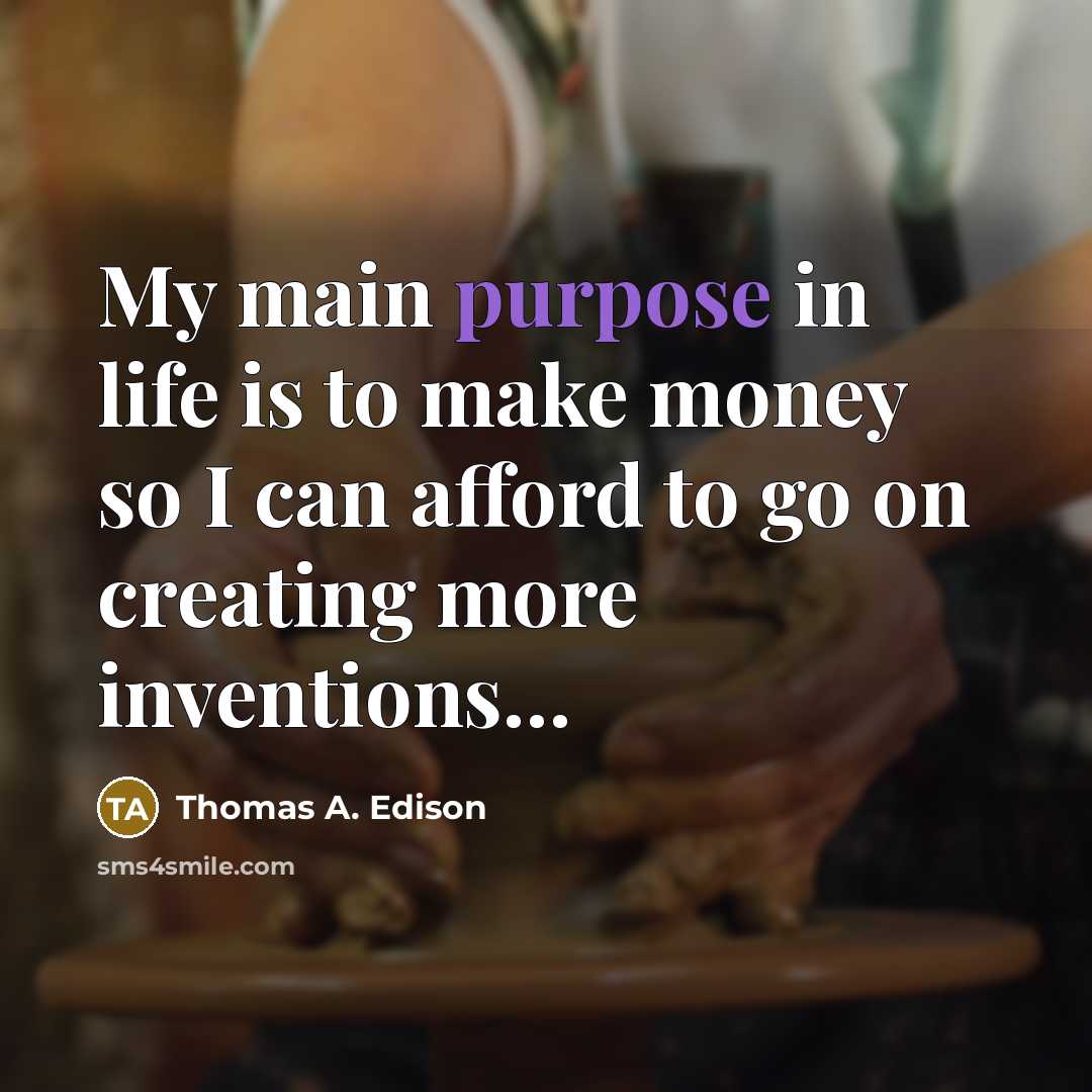 “My main purpose in life is to make money so I can afford to go on creating more inventions…” quote by Thomas A. Edison